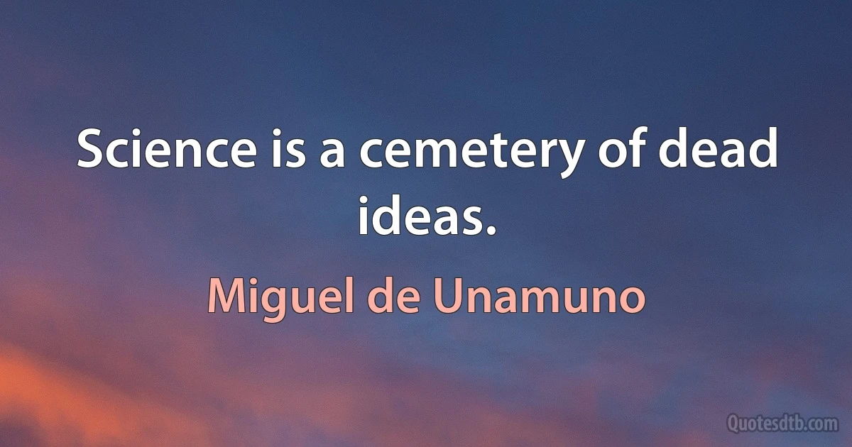 Science is a cemetery of dead ideas. (Miguel de Unamuno)