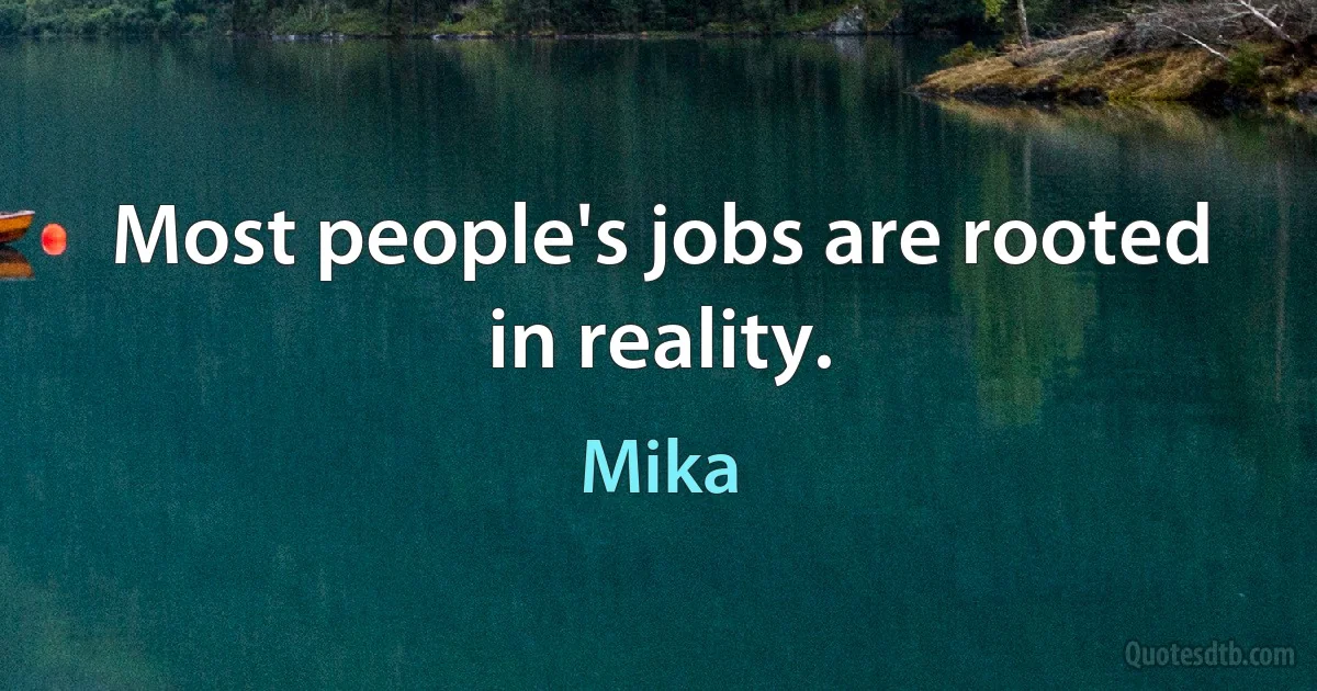 Most people's jobs are rooted in reality. (Mika)