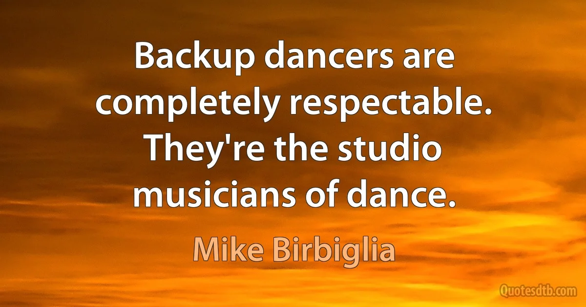 Backup dancers are completely respectable. They're the studio musicians of dance. (Mike Birbiglia)