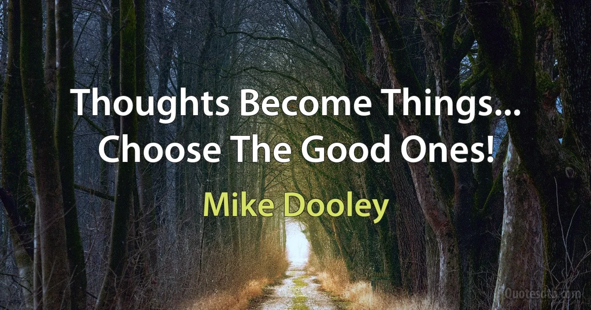 Thoughts Become Things... Choose The Good Ones! (Mike Dooley)