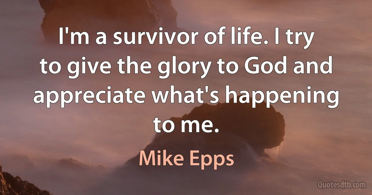 I'm a survivor of life. I try to give the glory to God and appreciate what's happening to me. (Mike Epps)