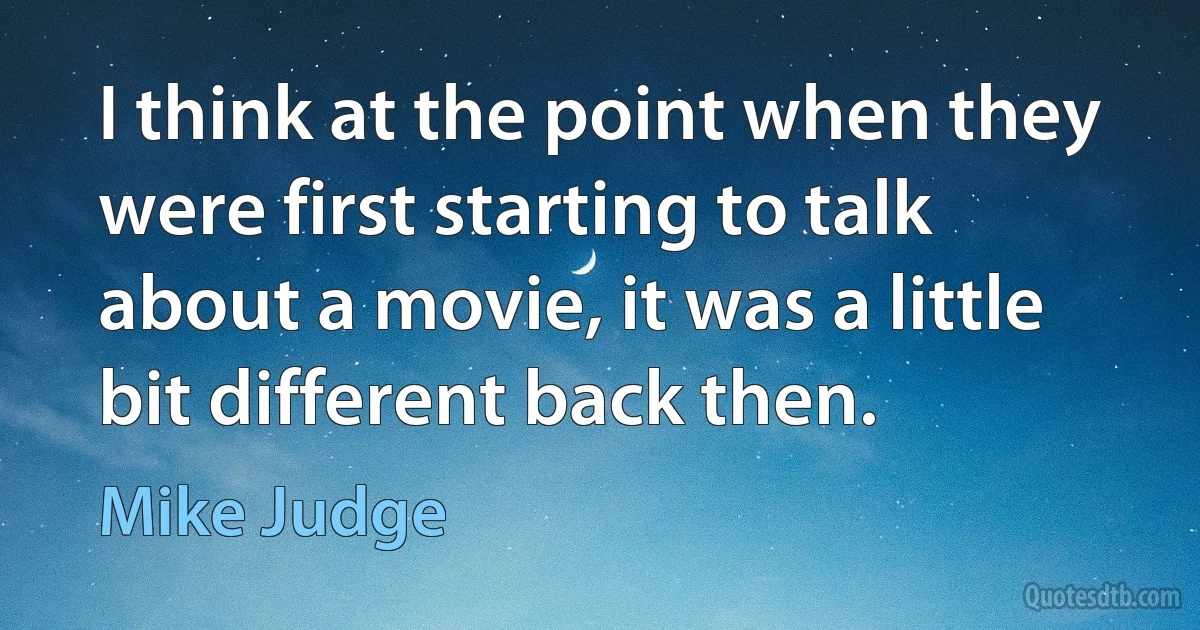 I think at the point when they were first starting to talk about a movie, it was a little bit different back then. (Mike Judge)