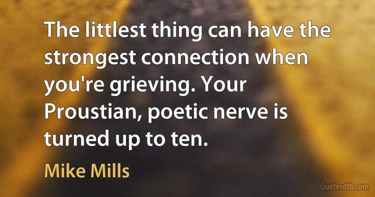 The littlest thing can have the strongest connection when you're grieving. Your Proustian, poetic nerve is turned up to ten. (Mike Mills)