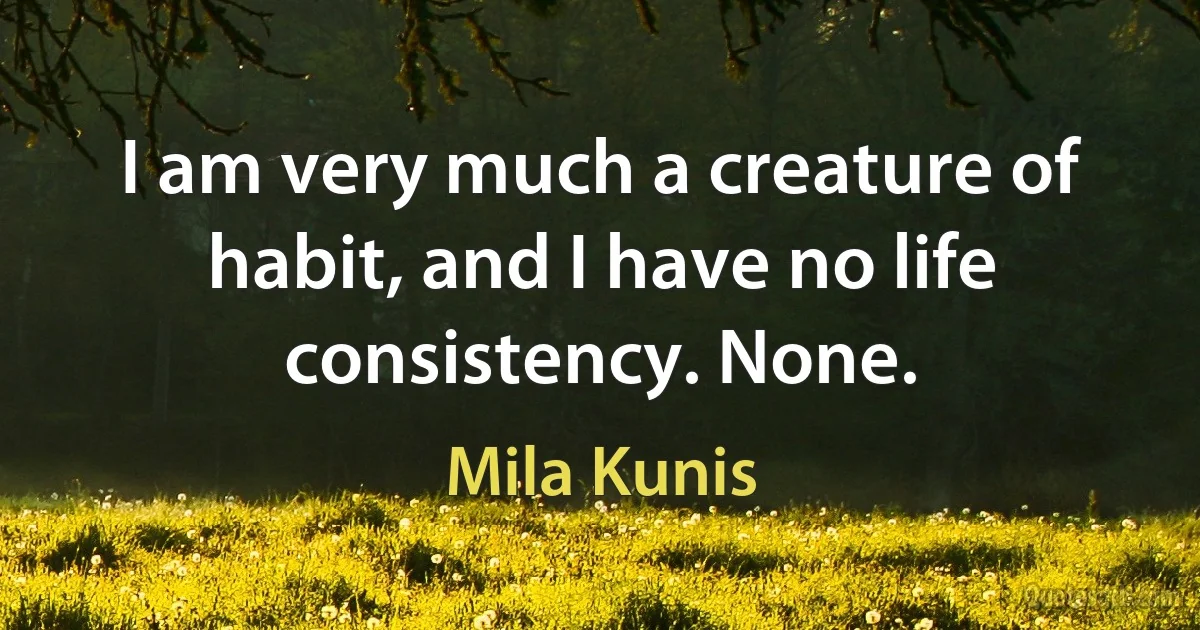 I am very much a creature of habit, and I have no life consistency. None. (Mila Kunis)