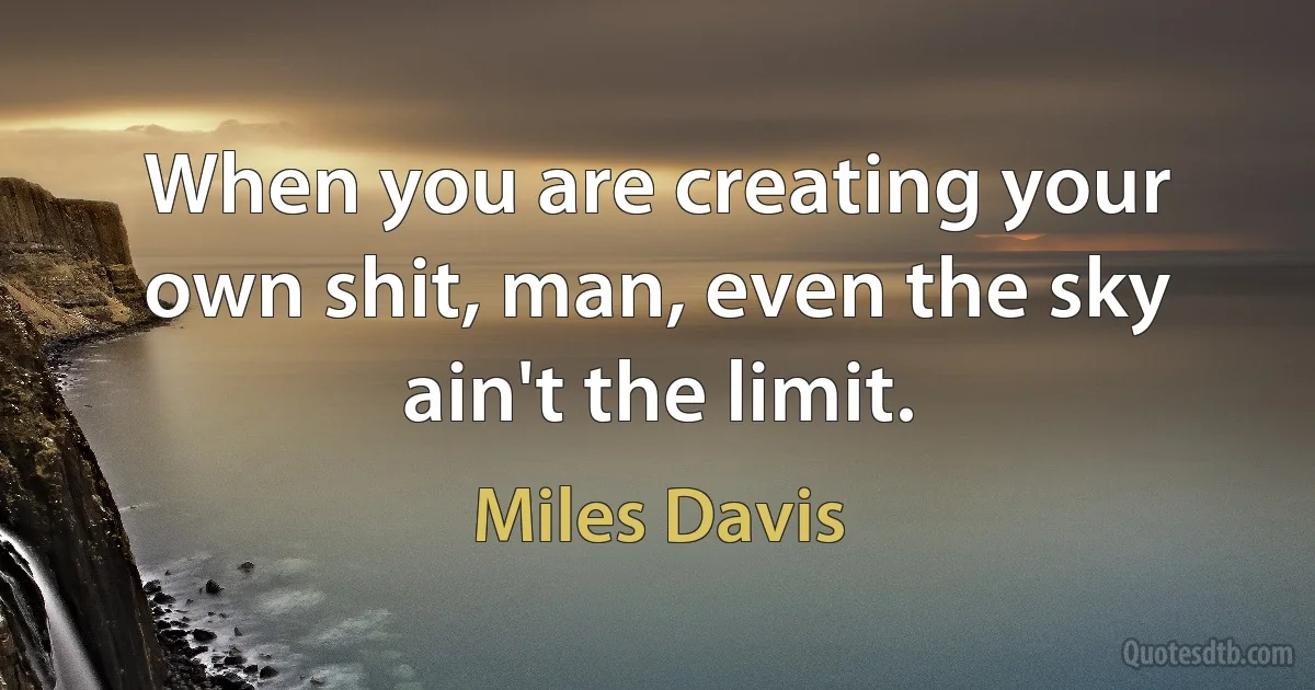 When you are creating your own shit, man, even the sky ain't the limit. (Miles Davis)