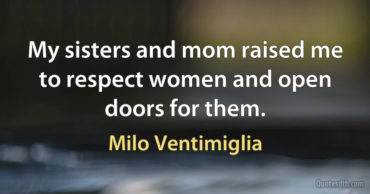 My sisters and mom raised me to respect women and open doors for them. (Milo Ventimiglia)