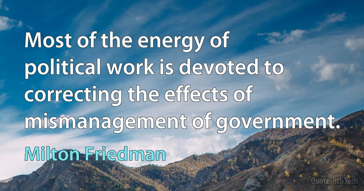 Most of the energy of political work is devoted to correcting the effects of mismanagement of government. (Milton Friedman)