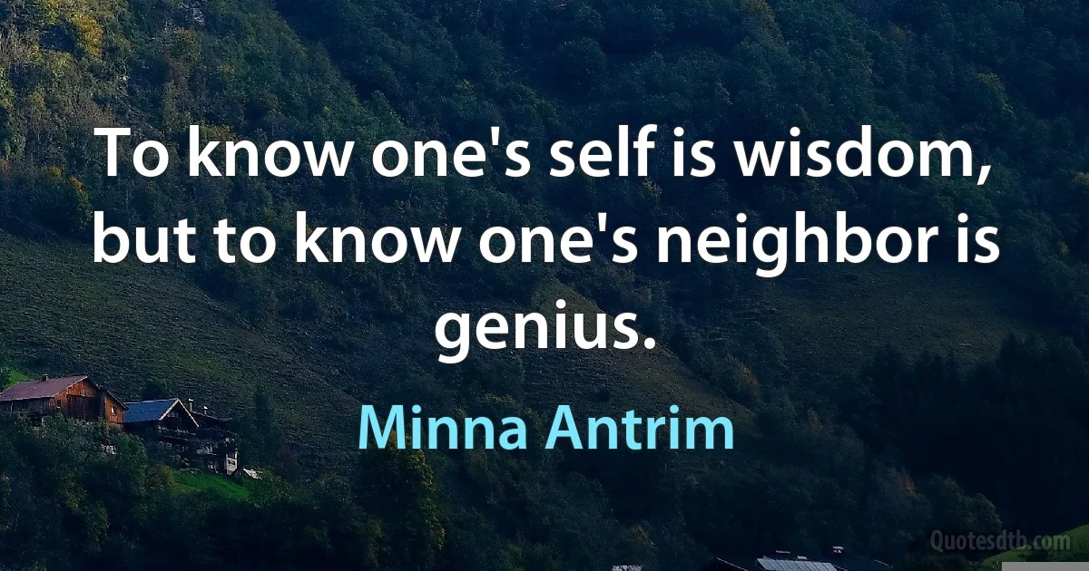 To know one's self is wisdom, but to know one's neighbor is genius. (Minna Antrim)