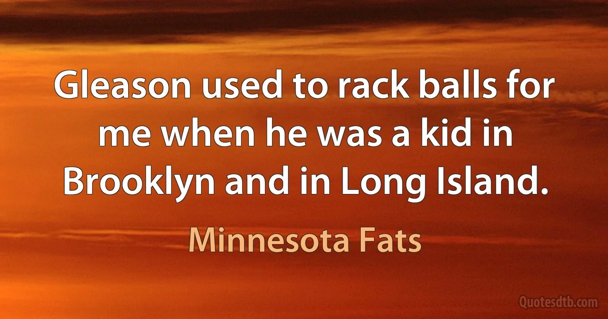 Gleason used to rack balls for me when he was a kid in Brooklyn and in Long Island. (Minnesota Fats)