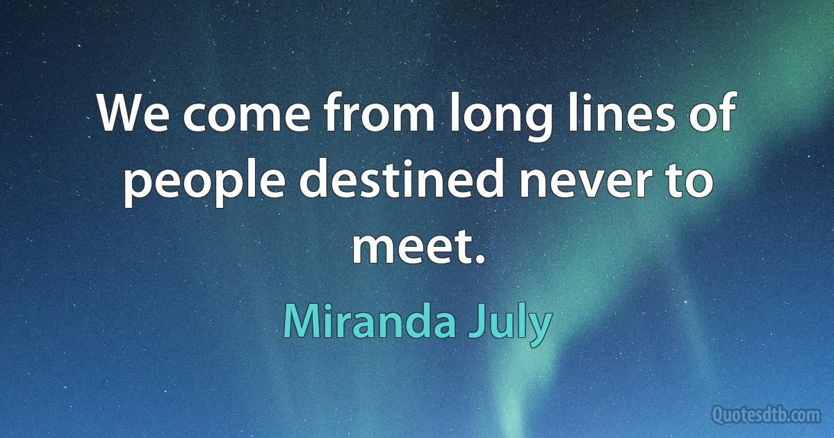 We come from long lines of people destined never to meet. (Miranda July)