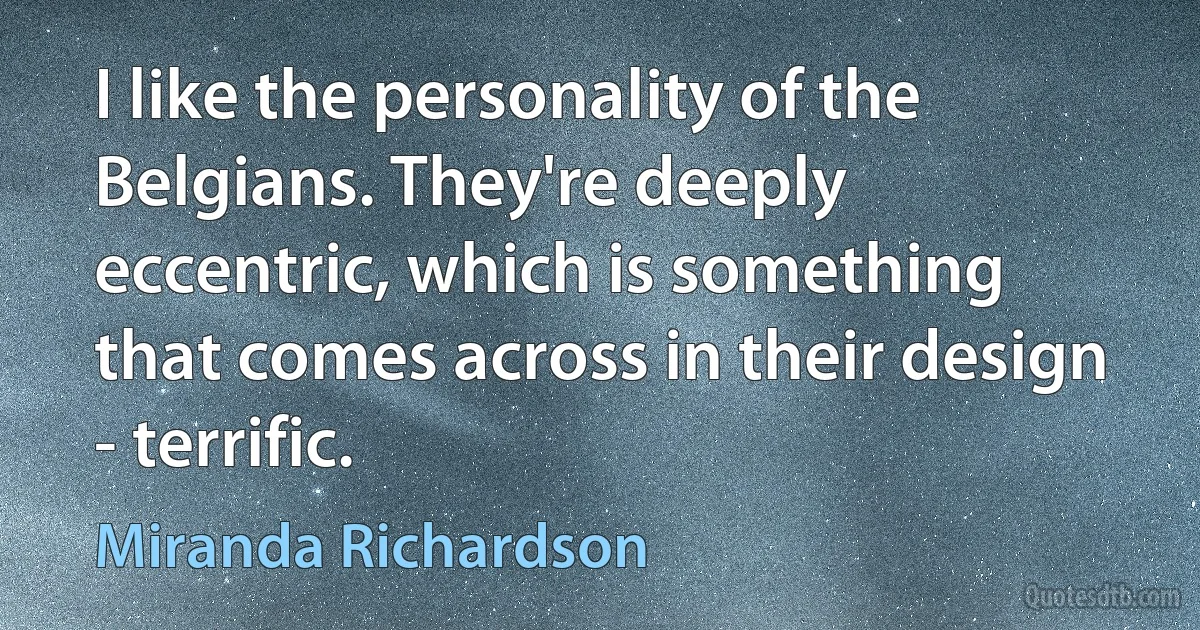 I like the personality of the Belgians. They're deeply eccentric, which is something that comes across in their design - terrific. (Miranda Richardson)