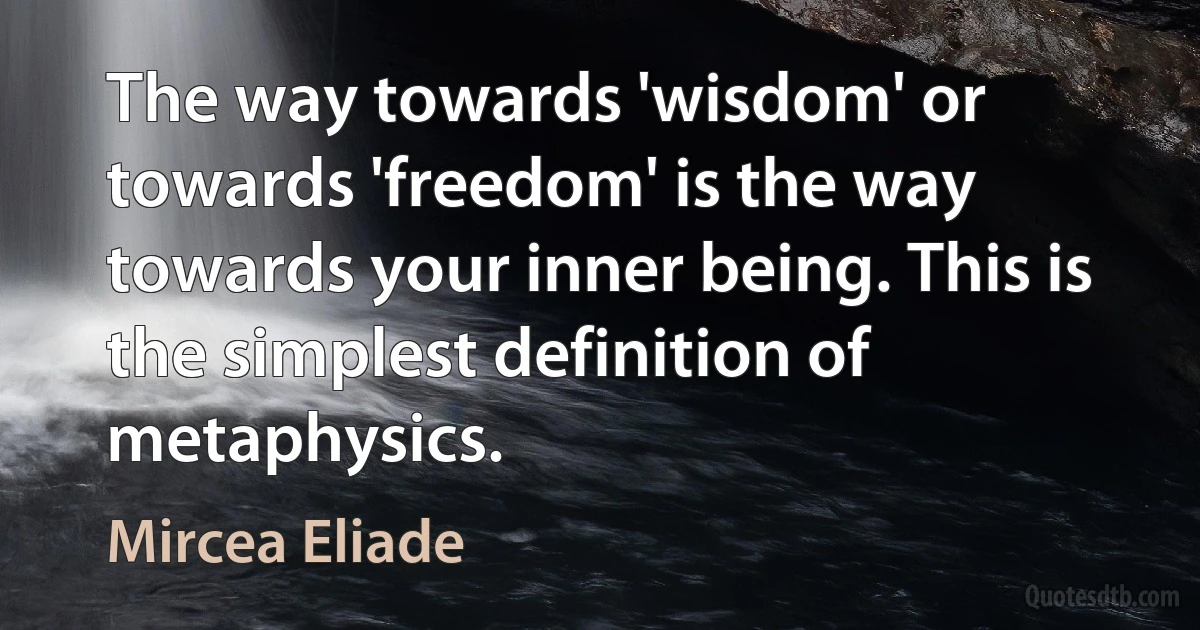 The way towards 'wisdom' or towards 'freedom' is the way towards your inner being. This is the simplest definition of metaphysics. (Mircea Eliade)