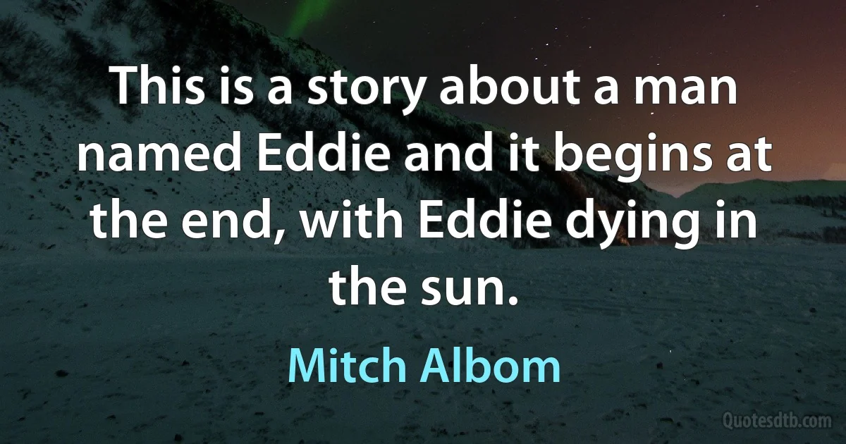 This is a story about a man named Eddie and it begins at the end, with Eddie dying in the sun. (Mitch Albom)