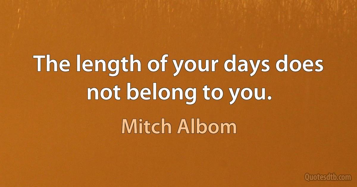 The length of your days does not belong to you. (Mitch Albom)