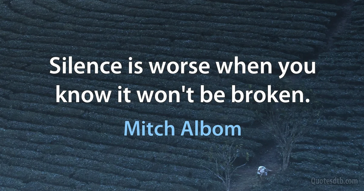 Silence is worse when you know it won't be broken. (Mitch Albom)