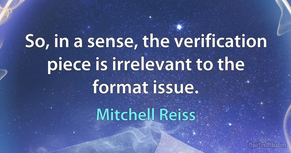 So, in a sense, the verification piece is irrelevant to the format issue. (Mitchell Reiss)