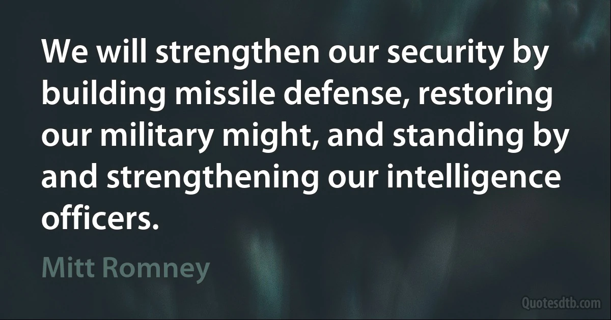 We will strengthen our security by building missile defense, restoring our military might, and standing by and strengthening our intelligence officers. (Mitt Romney)