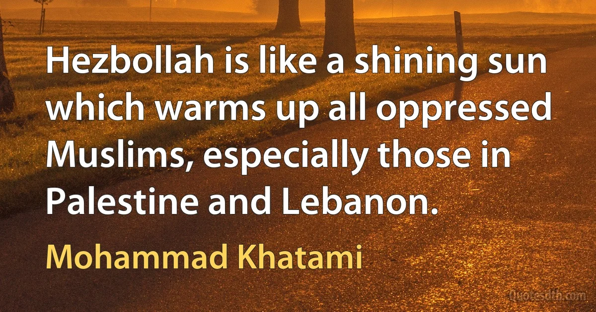 Hezbollah is like a shining sun which warms up all oppressed Muslims, especially those in Palestine and Lebanon. (Mohammad Khatami)