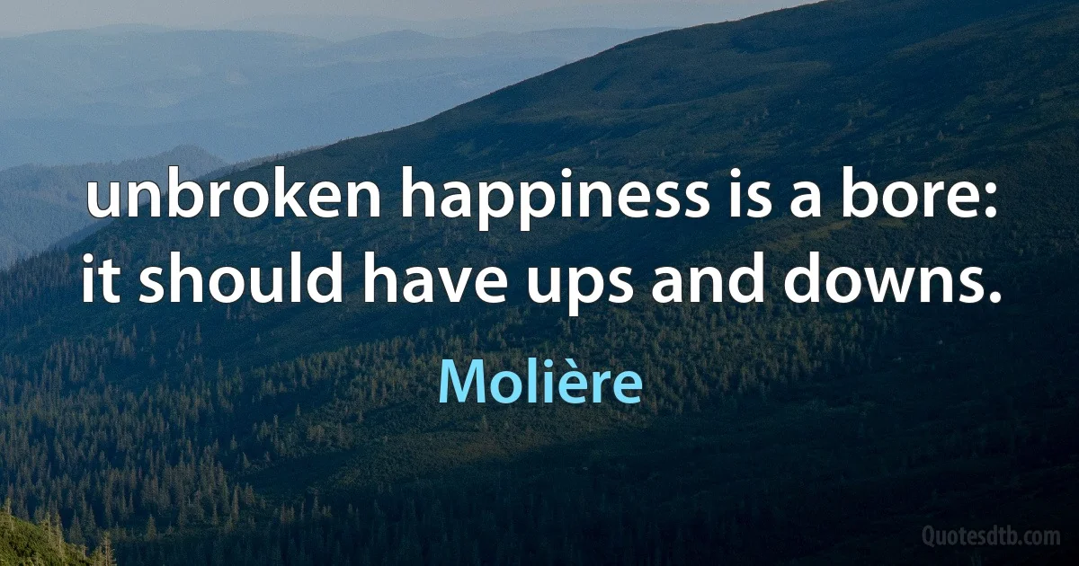 unbroken happiness is a bore: it should have ups and downs. (Molière)