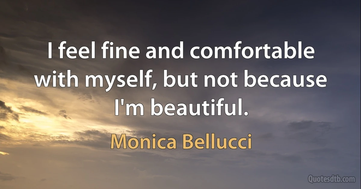 I feel fine and comfortable with myself, but not because I'm beautiful. (Monica Bellucci)