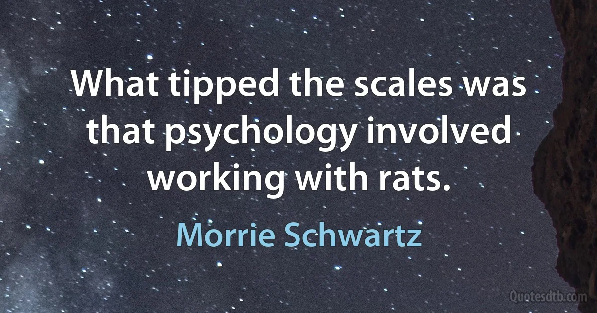 What tipped the scales was that psychology involved working with rats. (Morrie Schwartz)