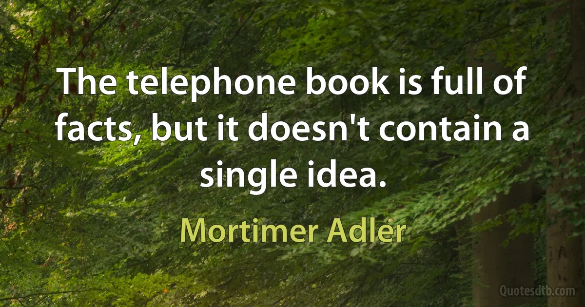 The telephone book is full of facts, but it doesn't contain a single idea. (Mortimer Adler)