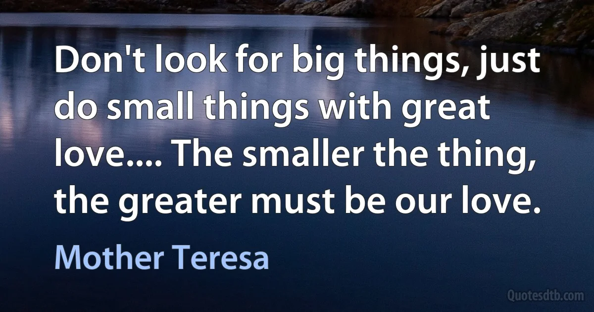 Don't look for big things, just do small things with great love.... The smaller the thing, the greater must be our love. (Mother Teresa)