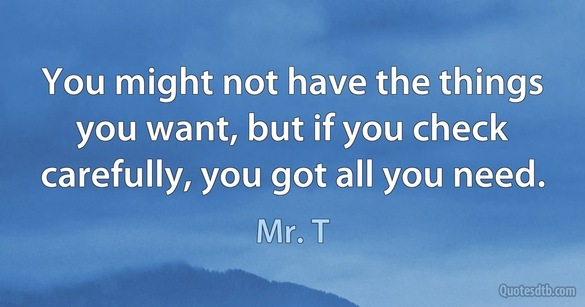 You might not have the things you want, but if you check carefully, you got all you need. (Mr. T)