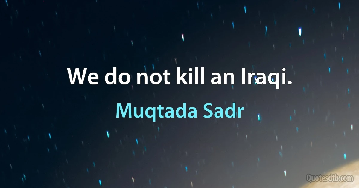 We do not kill an Iraqi. (Muqtada Sadr)