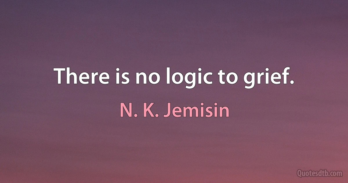 There is no logic to grief. (N. K. Jemisin)