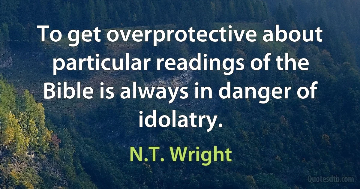 To get overprotective about particular readings of the Bible is always in danger of idolatry. (N.T. Wright)