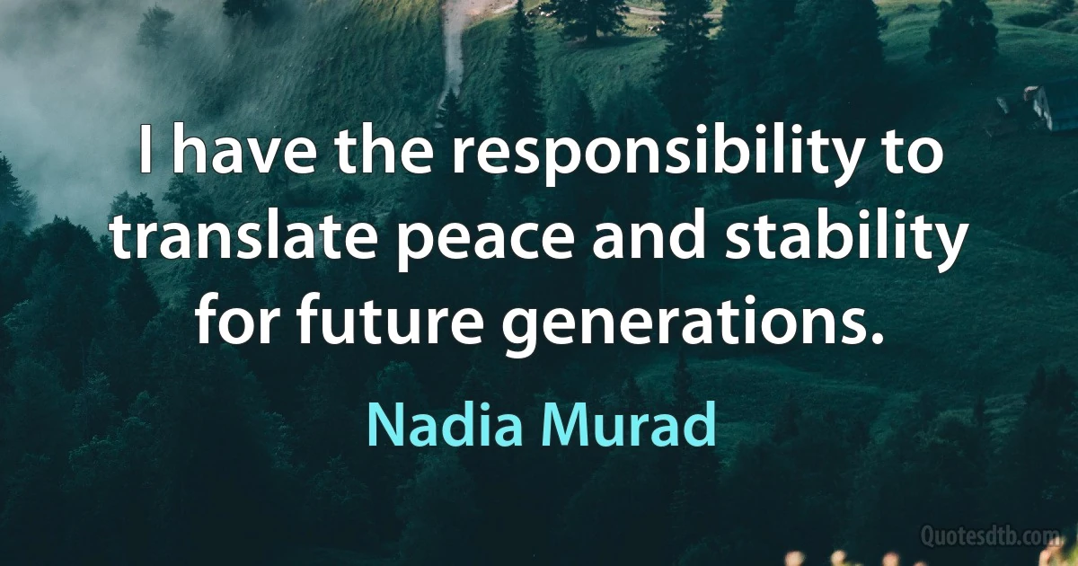 I have the responsibility to translate peace and stability for future generations. (Nadia Murad)