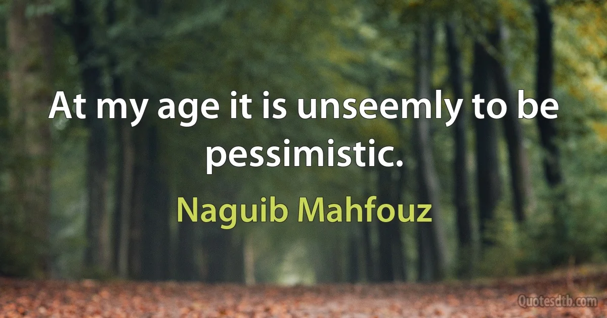 At my age it is unseemly to be pessimistic. (Naguib Mahfouz)