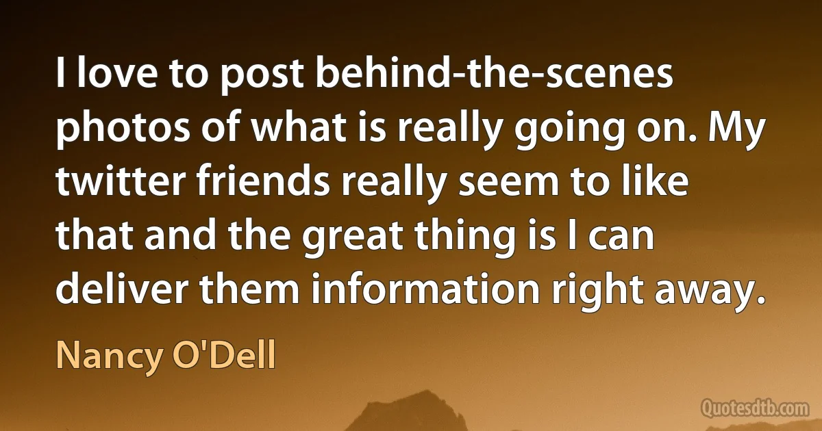 I love to post behind-the-scenes photos of what is really going on. My twitter friends really seem to like that and the great thing is I can deliver them information right away. (Nancy O'Dell)