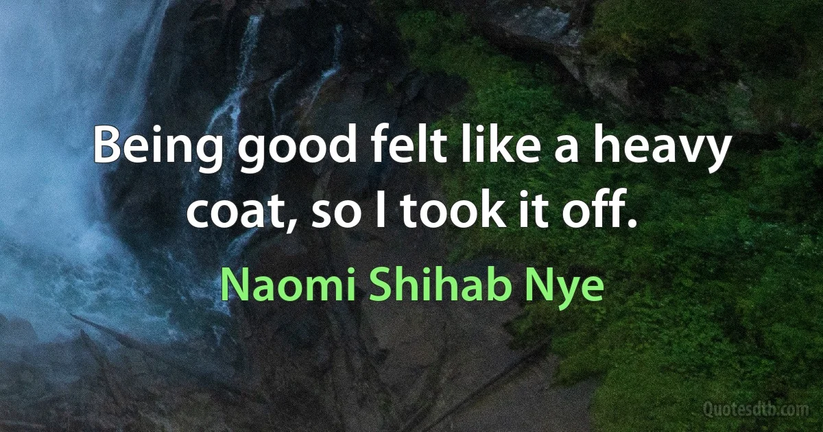 Being good felt like a heavy coat, so I took it off. (Naomi Shihab Nye)