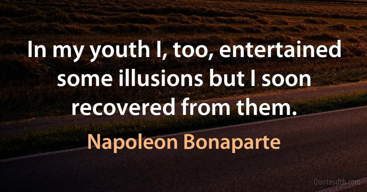 In my youth I, too, entertained some illusions but I soon recovered from them. (Napoleon Bonaparte)