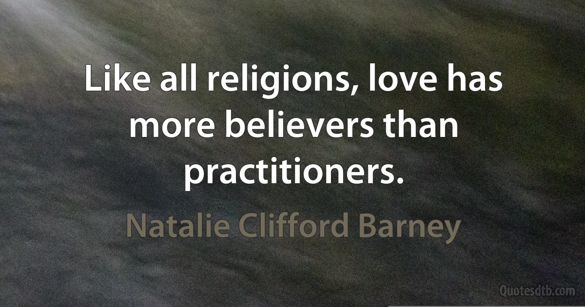 Like all religions, love has more believers than practitioners. (Natalie Clifford Barney)