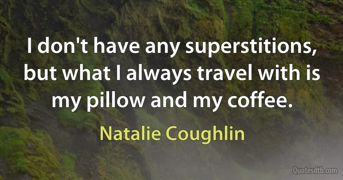 I don't have any superstitions, but what I always travel with is my pillow and my coffee. (Natalie Coughlin)