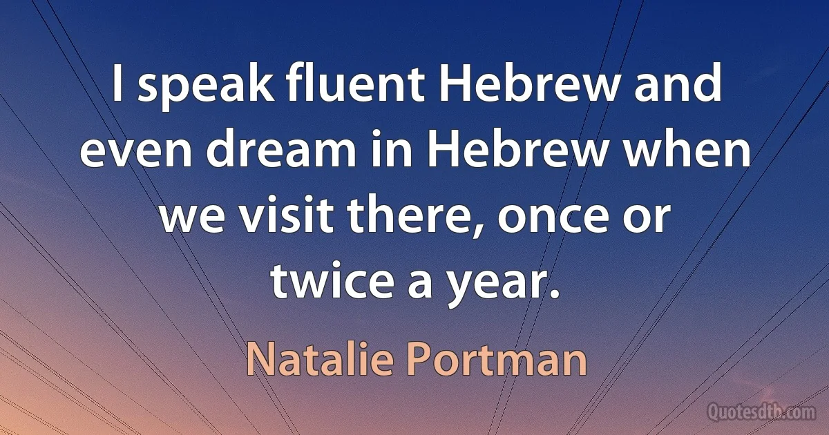 I speak fluent Hebrew and even dream in Hebrew when we visit there, once or twice a year. (Natalie Portman)