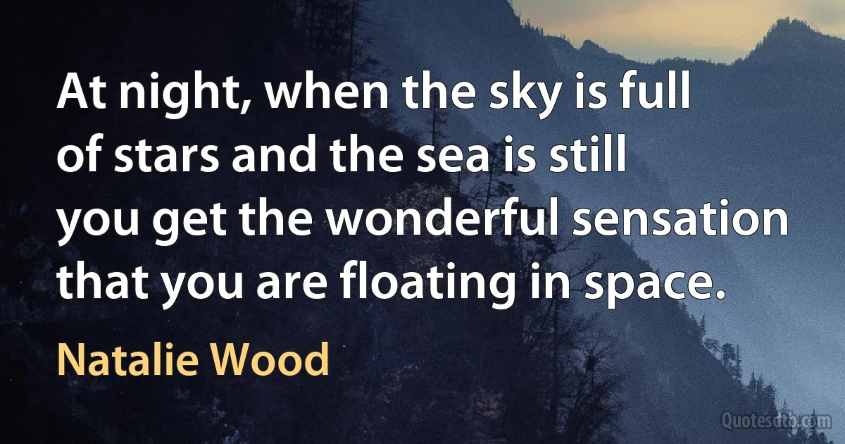 At night, when the sky is full of stars and the sea is still you get the wonderful sensation that you are floating in space. (Natalie Wood)