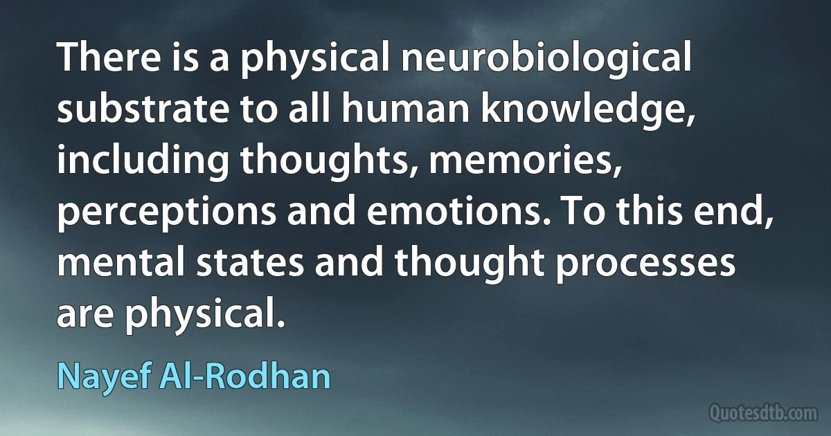 There is a physical neurobiological substrate to all human knowledge, including thoughts, memories, perceptions and emotions. To this end, mental states and thought processes are physical. (Nayef Al-Rodhan)