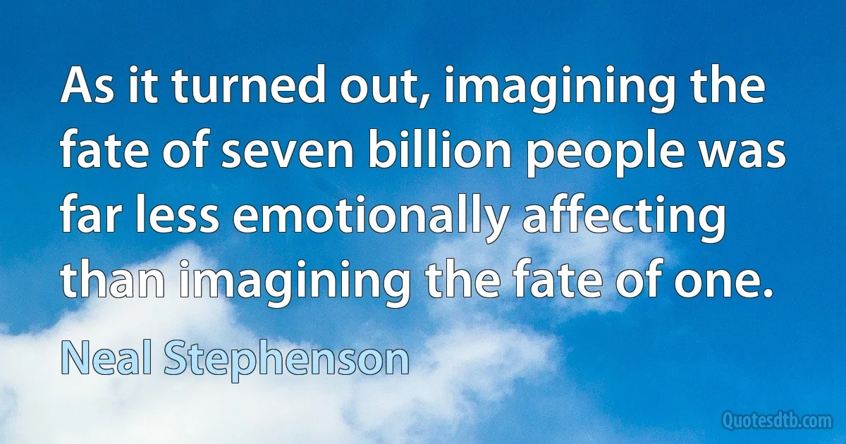 As it turned out, imagining the fate of seven billion people was far less emotionally affecting than imagining the fate of one. (Neal Stephenson)