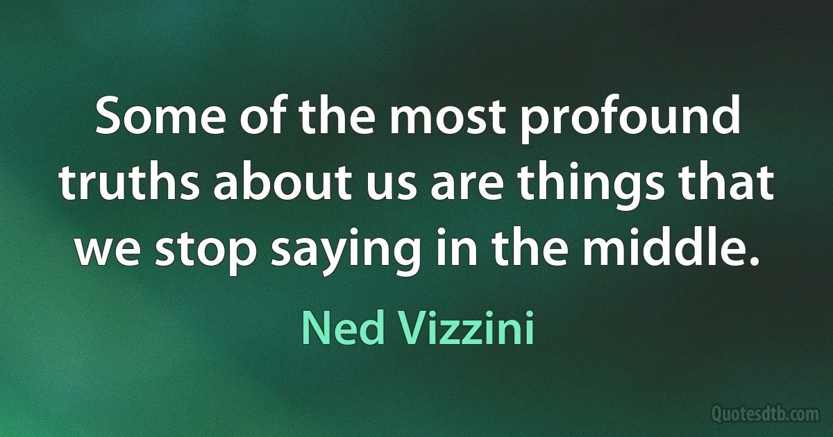 Some of the most profound truths about us are things that we stop saying in the middle. (Ned Vizzini)