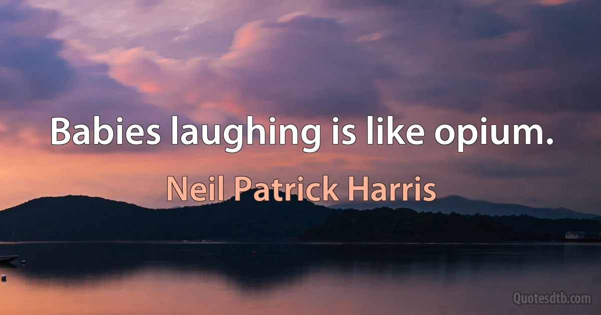 Babies laughing is like opium. (Neil Patrick Harris)