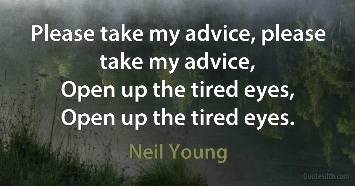 Please take my advice, please take my advice,
Open up the tired eyes,
Open up the tired eyes. (Neil Young)