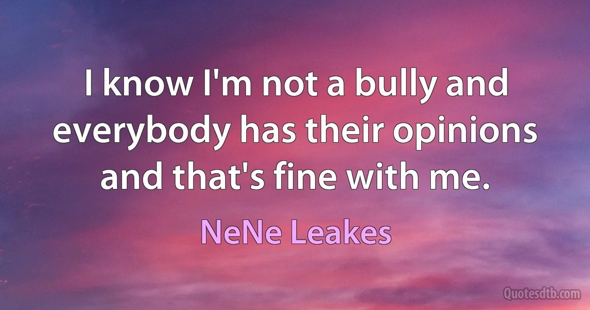 I know I'm not a bully and everybody has their opinions and that's fine with me. (NeNe Leakes)