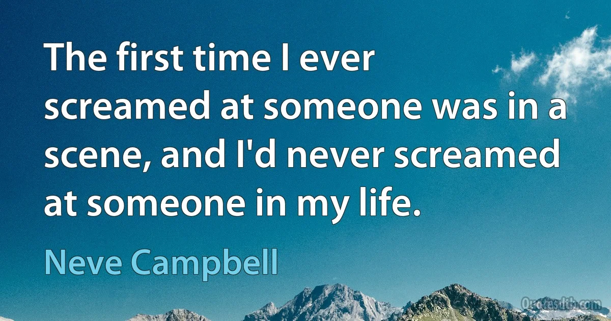 The first time I ever screamed at someone was in a scene, and I'd never screamed at someone in my life. (Neve Campbell)