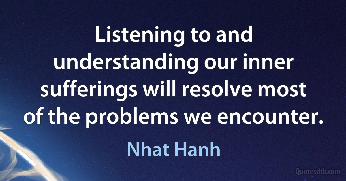 Listening to and understanding our inner sufferings will resolve most of the problems we encounter. (Nhat Hanh)