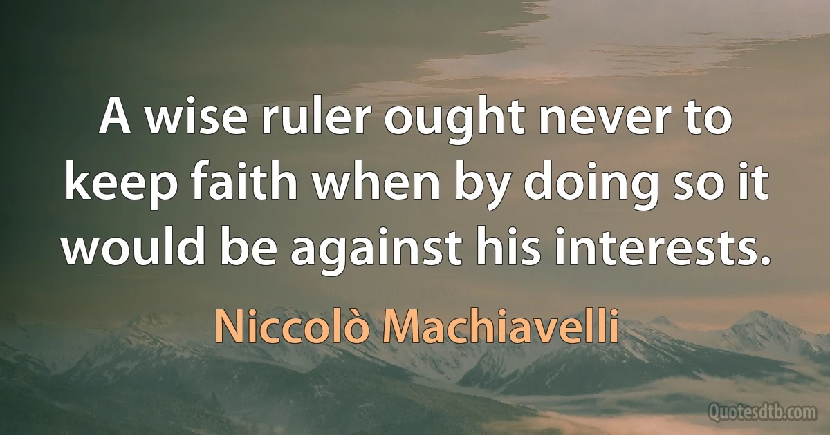 A wise ruler ought never to keep faith when by doing so it would be against his interests. (Niccolò Machiavelli)