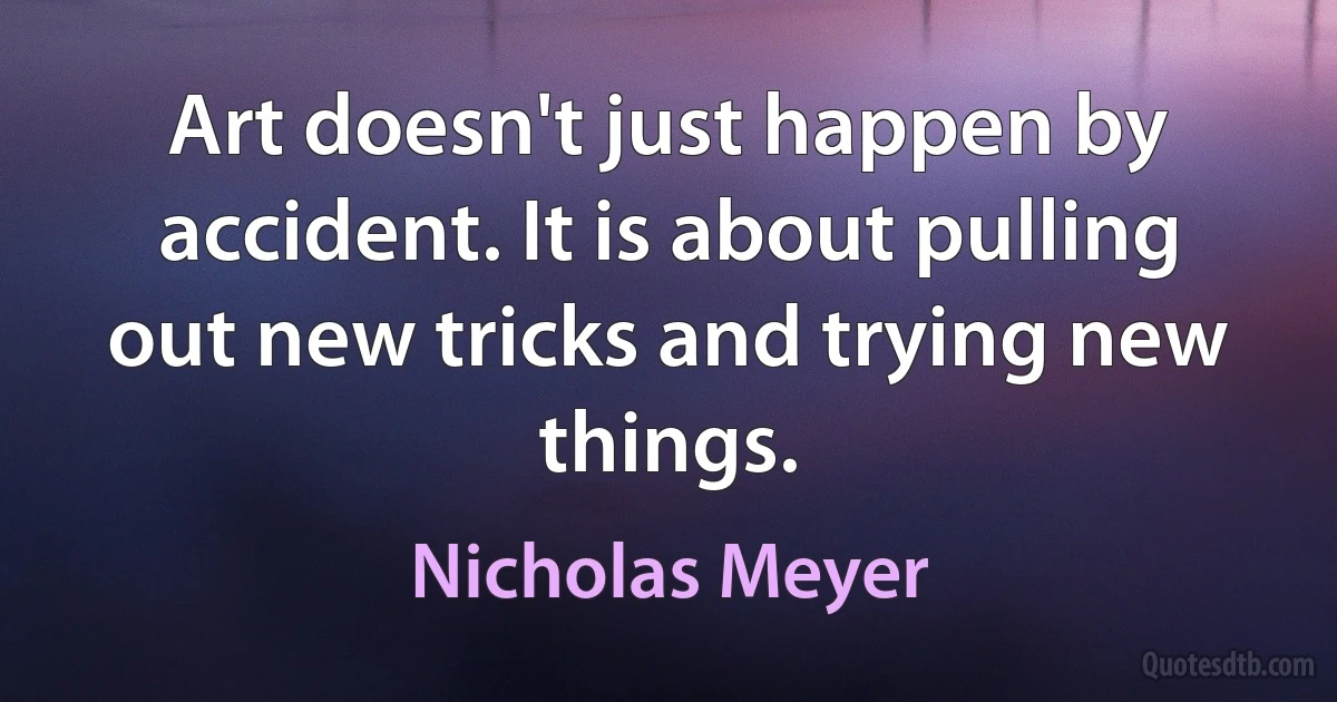 Art doesn't just happen by accident. It is about pulling out new tricks and trying new things. (Nicholas Meyer)